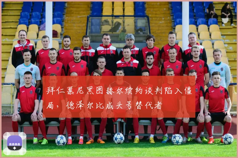 拜仁慕尼黑图赫尔续约谈判陷入僵局，德泽尔比成头号替代者