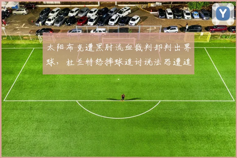 太阳布克遭黑肘流血裁判却判出界球,杜兰特怒摔球追讨说法恐遭追加技犯?