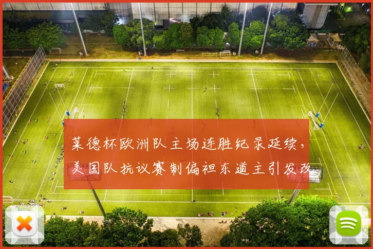 莱德杯欧洲队主场连胜纪录延续,美国队抗议赛制偏袒东道主引发改革呼声