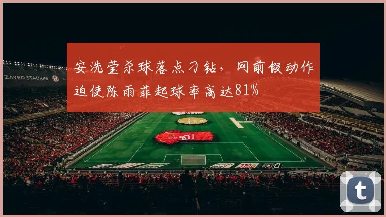安洗莹杀球落点刁钻，网前假动作迫使陈雨菲起球率高达81%