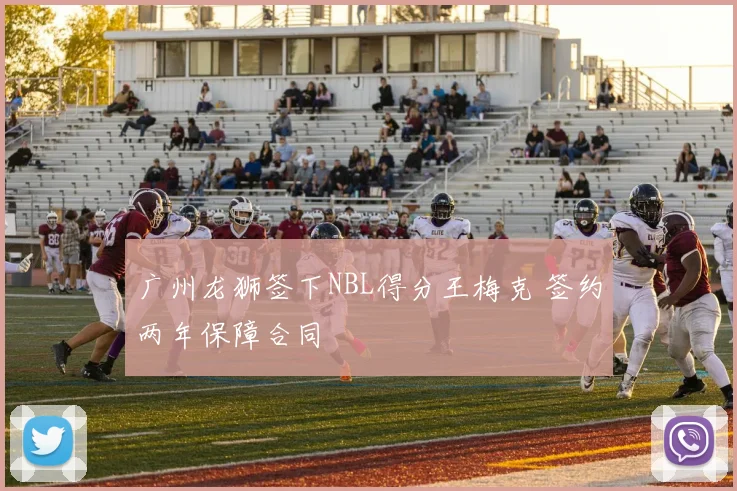 广州龙狮签下NBL得分王梅克 签约两年保障合同