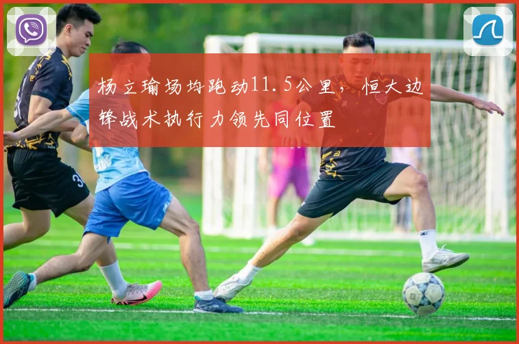 杨立瑜场均跑动11.5公里,恒大边锋战术执行力领先同位置