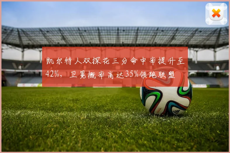 凯尔特人双探花三分命中率提升至42%,卫冕概率高达35%领跑联盟
