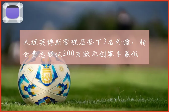 大连英博新管理层签下3名外援,转会费总额仅200万欧元创赛季最低