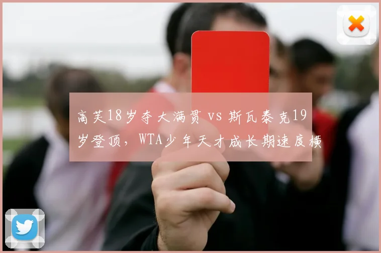 高芙18岁夺大满贯 vs 斯瓦泰克19岁登顶,WTA少年天才成长期速度横向比较