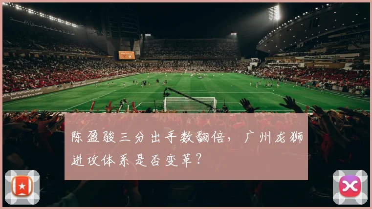 陈盈骏三分出手数翻倍，广州龙狮进攻体系是否变革？