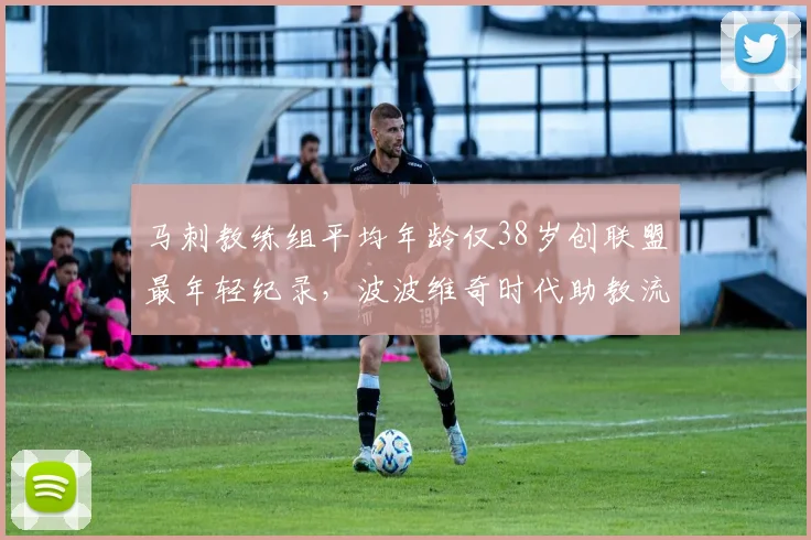 马刺教练组平均年龄仅38岁创联盟最年轻纪录,波波维奇时代助教流失率达67%